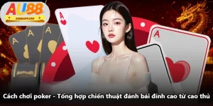 Cách Chơi Poker - Tổng Hợp Chiến Thuật Đánh Bài Đỉnh Cao Từ Cao Thủ